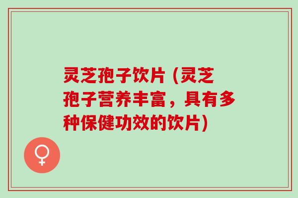 灵芝孢子饮片 (灵芝孢子营养丰富，具有多种保健功效的饮片)