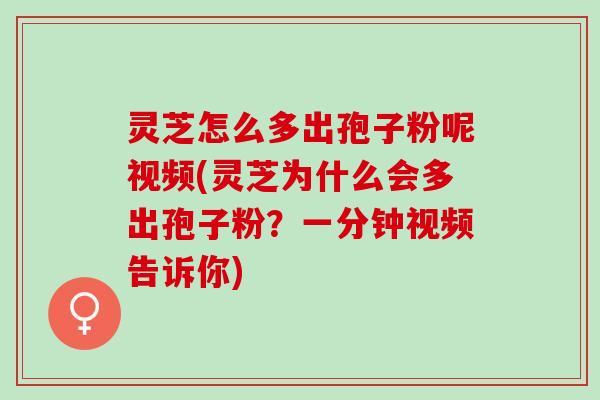 灵芝怎么多出孢子粉呢视频(灵芝为什么会多出孢子粉？一分钟视频告诉你)