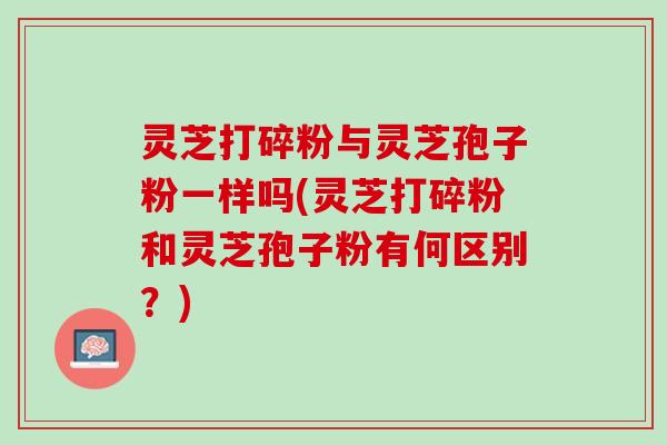 灵芝打碎粉与灵芝孢子粉一样吗(灵芝打碎粉和灵芝孢子粉有何区别?) 灵芝打碎粉与灵芝孢子粉一样吗(灵芝打碎粉和灵芝孢子粉有何区别?)