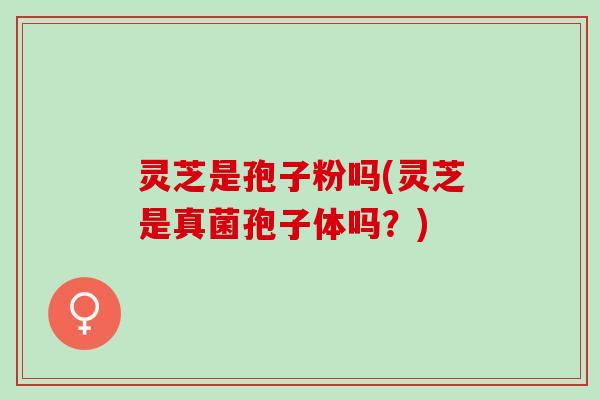 灵芝是孢子粉吗(灵芝是真菌孢子体吗?) 灵芝是孢子粉吗(灵芝是真菌孢子体吗?)