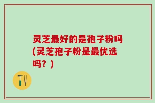 灵芝好的是孢子粉吗(灵芝孢子粉是优选吗?) 灵芝好的是孢子粉吗(灵芝孢子粉是优选吗?)