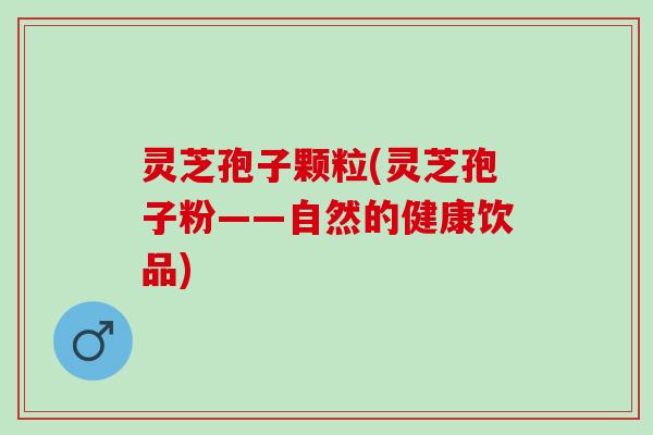 灵芝孢子颗粒(灵芝孢子粉——自然的健康饮品)