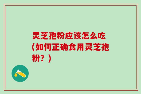灵芝孢粉应该怎么吃 (如何正确食用灵芝孢粉？)