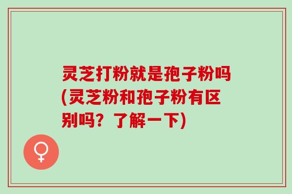 灵芝打粉就是孢子粉吗(灵芝粉和孢子粉有区别吗？了解一下)