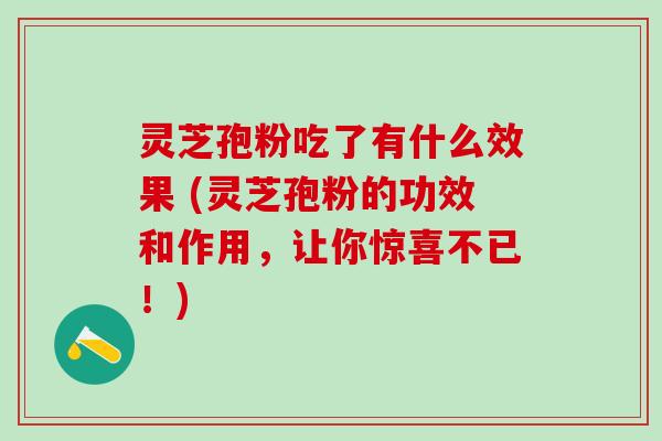 灵芝孢粉吃了有什么效果 (灵芝孢粉的功效和作用，让你惊喜不已！)