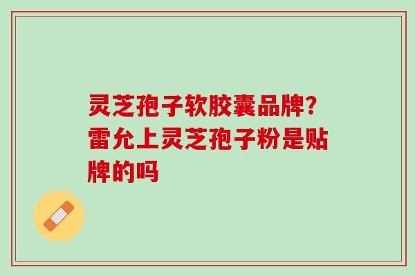 灵芝孢子软胶囊品牌？雷允上灵芝孢子粉是贴牌的吗