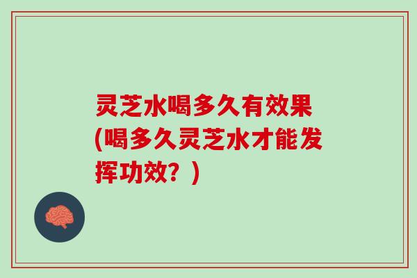 灵芝水喝多久有效果 (喝多久灵芝水才能发挥功效？)