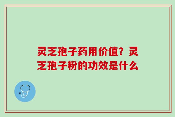 灵芝孢子药用价值？灵芝孢子粉的功效是什么