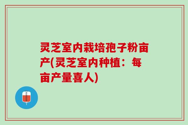 灵芝室内栽培孢子粉亩产(灵芝室内种植：每亩产量喜人)