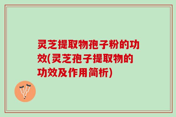 灵芝提取物孢子粉的功效(灵芝孢子提取物的功效及作用简析)