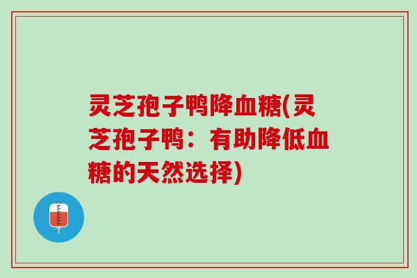 灵芝孢子鸭降(灵芝孢子鸭:有助降低的天然选择) 灵芝孢子鸭降(灵芝孢子鸭:有助降低的天然选择)