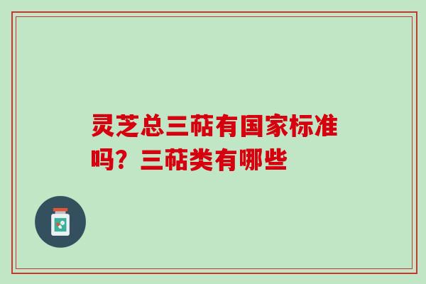 灵芝总三萜有国家标准吗？三萜类有哪些