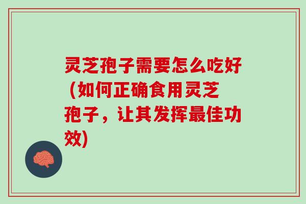 灵芝孢子需要怎么吃好 (如何正确食用灵芝孢子，让其发挥最佳功效)