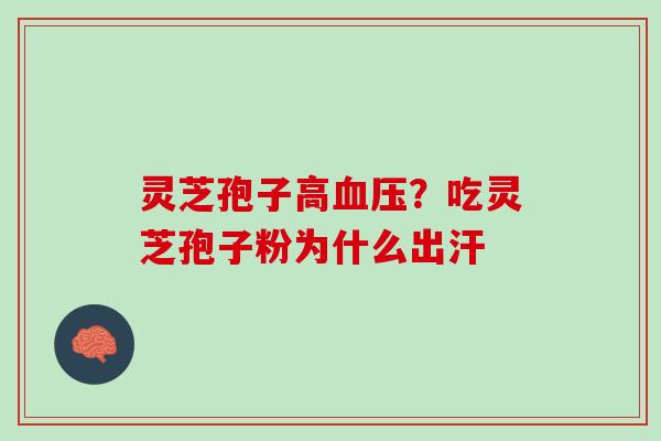 灵芝孢子高血压？吃灵芝孢子粉为什么出汗