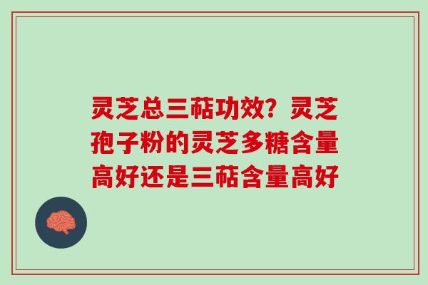 灵芝总三萜功效？灵芝孢子粉的灵芝多糖含量高好还是三萜含量高好
