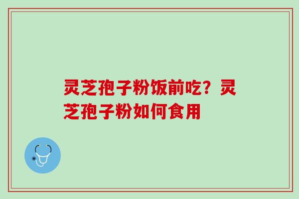 灵芝孢子粉饭前吃？灵芝孢子粉如何食用