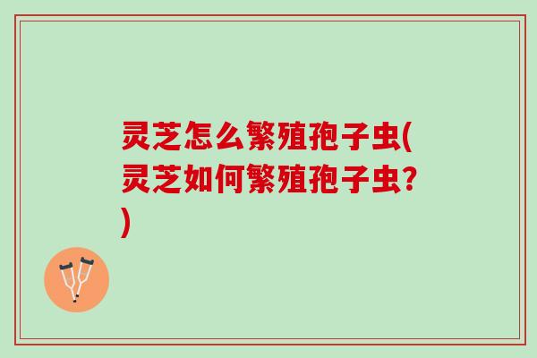 灵芝怎么繁殖孢子虫(灵芝如何繁殖孢子虫？)