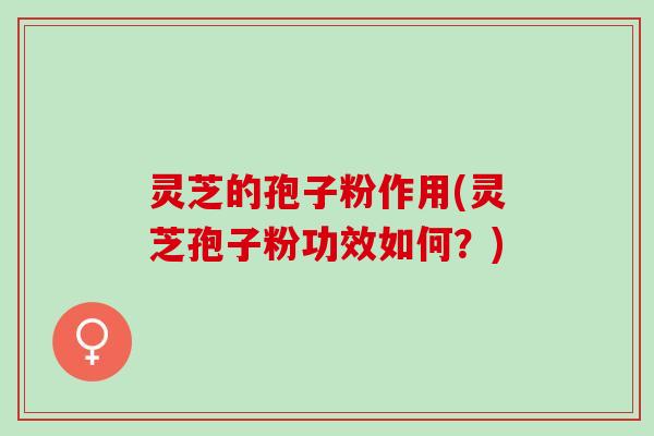 灵芝的孢子粉作用(灵芝孢子粉功效如何?) 灵芝的孢子粉作用(灵芝孢子粉功效如何?)