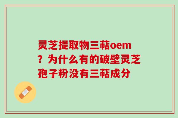 灵芝提取物三萜oem?为什么有的破壁灵芝孢子粉没有三萜成分 灵芝提取物三萜oem?为什么有的破壁灵芝孢子粉没有三萜成分