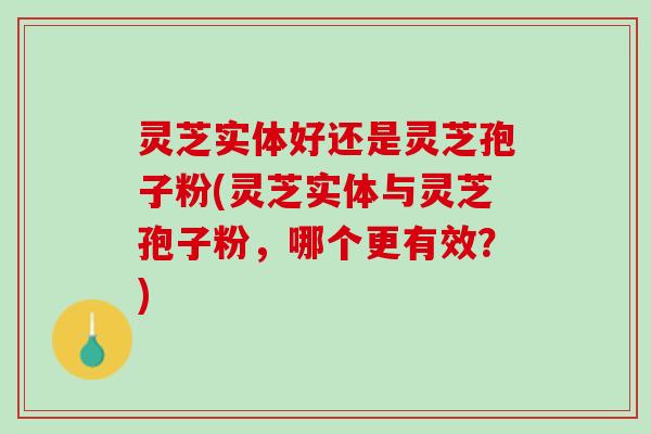灵芝实体好还是灵芝孢子粉(灵芝实体与灵芝孢子粉,哪个更有效?) 灵芝实体好还是灵芝孢子粉(灵芝实体与灵芝孢子粉,哪个更有效?)