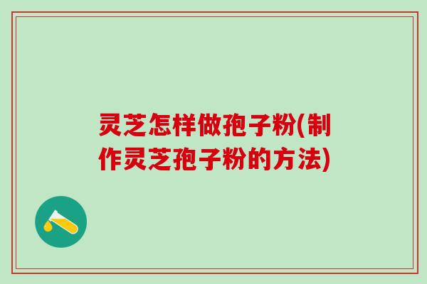 灵芝怎样做孢子粉(制作灵芝孢子粉的方法)