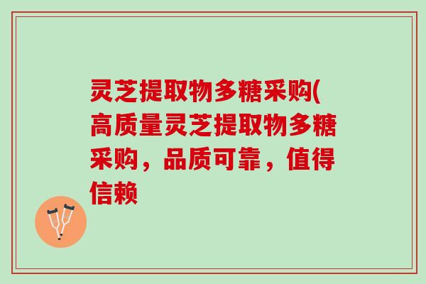 灵芝提取物多糖采购(高质量灵芝提取物多糖采购,品质可靠,值得信赖 灵芝提取物多糖采购(高质量灵芝提取物多糖采购,品质可靠,值得信赖