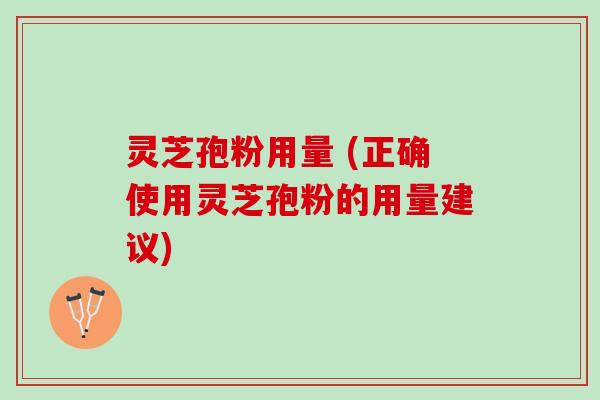 灵芝孢粉用量 (正确使用灵芝孢粉的用量建议)