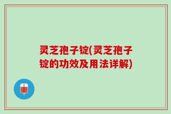 灵芝孢子锭(灵芝孢子锭的功效及用法详解)
