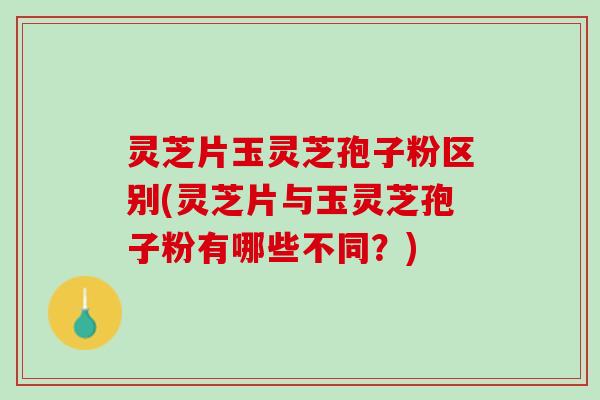 灵芝片玉灵芝孢子粉区别(灵芝片与玉灵芝孢子粉有哪些不同？)