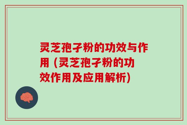 灵芝孢孑粉的功效与作用 (灵芝孢孑粉的功效作用及应用解析)