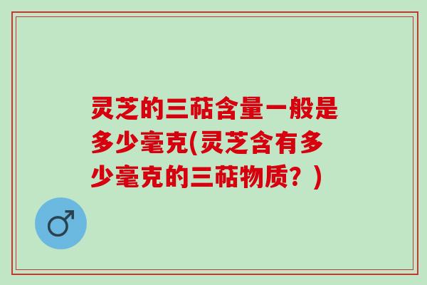 灵芝的三萜含量一般是多少毫克(灵芝含有多少毫克的三萜物质？)