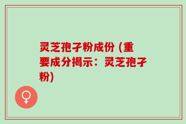 灵芝孢孑粉成份 (重要成分揭示：灵芝孢孑粉)