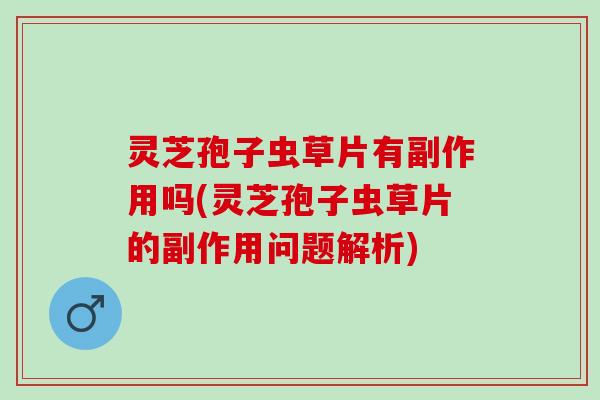 灵芝孢子虫草片有副作用吗(灵芝孢子虫草片的副作用问题解析)