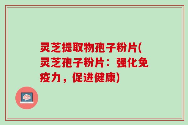 灵芝提取物孢子粉片(灵芝孢子粉片：强化免疫力，促进健康)