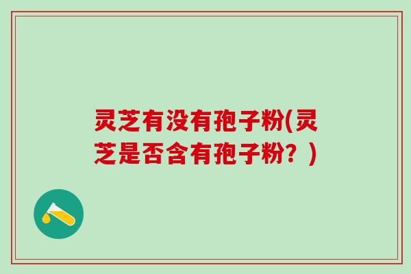 灵芝有没有孢子粉(灵芝是否含有孢子粉？)