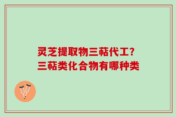 灵芝提取物三萜代工？三萜类化合物有哪种类
