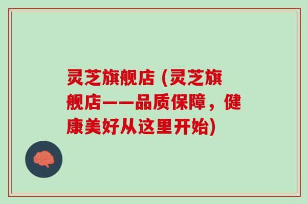 灵芝旗舰店 (灵芝旗舰店——品质保障，健康美好从这里开始)