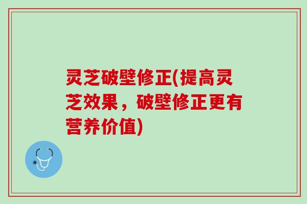 灵芝破壁修正(提高灵芝效果，破壁修正更有营养价值)