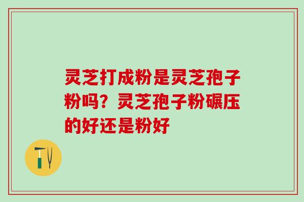 灵芝打成粉是灵芝孢子粉吗?灵芝孢子粉碾压的好还是粉好 灵芝打成粉是灵芝孢子粉吗?灵芝孢子粉碾压的好还是粉好