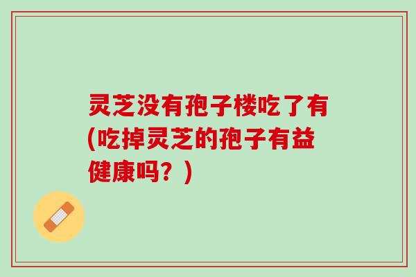 灵芝没有孢子楼吃了有(吃掉灵芝的孢子有益健康吗？)