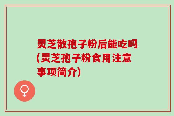 灵芝散孢子粉后能吃吗(灵芝孢子粉食用注意事项简介)