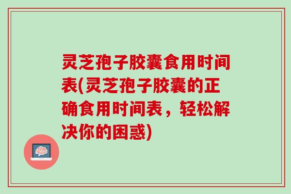 灵芝孢子胶囊食用时间表(灵芝孢子胶囊的正确食用时间表，轻松解决你的困惑)