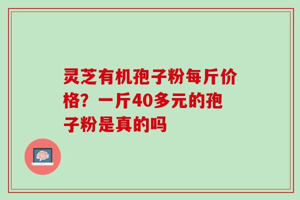 灵芝有机孢子粉每斤价格？一斤40多元的孢子粉是真的吗