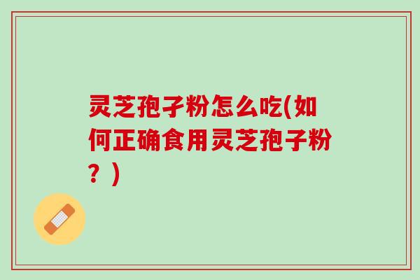 灵芝孢孑粉怎么吃(如何正确食用灵芝孢子粉？)