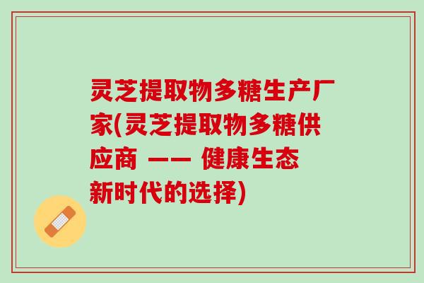 灵芝提取物多糖生产厂家(灵芝提取物多糖供应商 —— 健康生态新时代的选择)