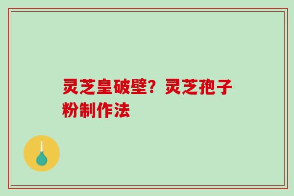 灵芝皇破壁？灵芝孢子粉制作法