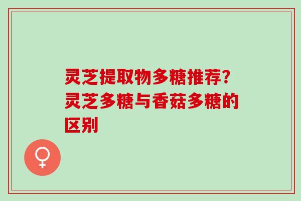 灵芝提取物多糖推荐？灵芝多糖与香菇多糖的区别