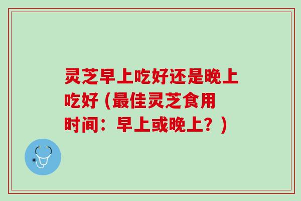 灵芝早上吃好还是晚上吃好 (最佳灵芝食用时间：早上或晚上？)