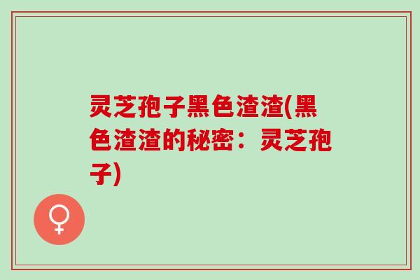 灵芝孢子黑色渣渣(黑色渣渣的秘密：灵芝孢子)