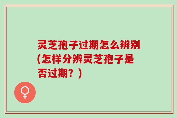 灵芝孢子过期怎么辨别(怎样分辨灵芝孢子是否过期？)